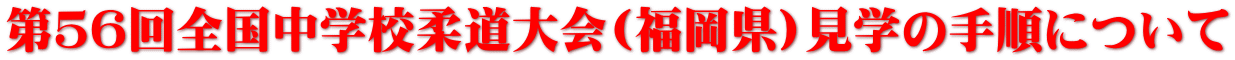 第５６回全国中学校柔道大会(福岡県)見学の手順について 