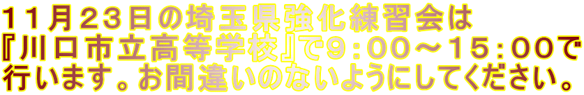 １１月２３日の埼玉県強化練習会は 『川口市立高等学校』で９：００～１５：００で 行います。お間違いのないようにしてください。