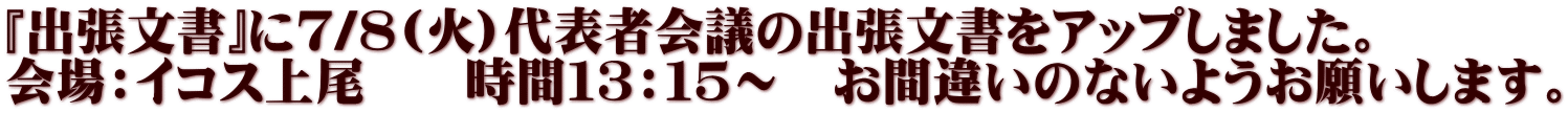 『出張文書』に７/８(火)代表者会議の出張文書をアップしました。 会場：イコス上尾　　時間１３：１５～　お間違いのないようお願いします。